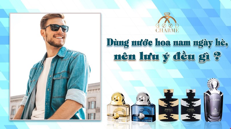 DÙNG NƯỚC HOA NAM GOODCHARME NGÀY HÈ – LƯU Ý CÙNG 4 MÙI HƯƠNG ĐỈNH CAO
